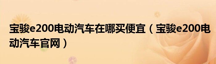 宝骏e200电动汽车在哪买便宜(宝骏e200电动汽车官网)