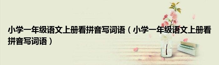 小学一年级语文上册看拼音写词语(小学一年级语文上册看拼音写词语)