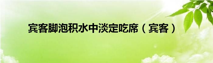 宾客脚泡积水中淡定吃席(宾客)