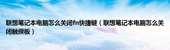 联想笔记本电脑怎么关闭fn快捷键(联想笔记本电脑怎么关闭触摸板)