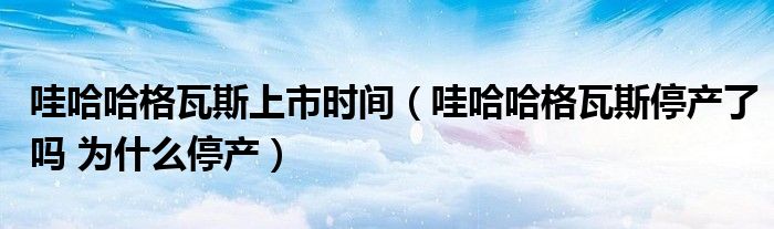 哇哈哈格瓦斯上市时间(哇哈哈格瓦斯停产了吗 为什么停产)