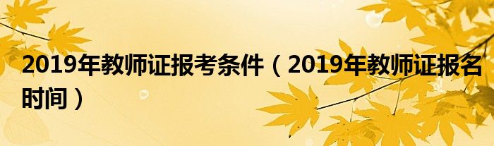 2019年教师证报考条件(2019年教师证报名时间)