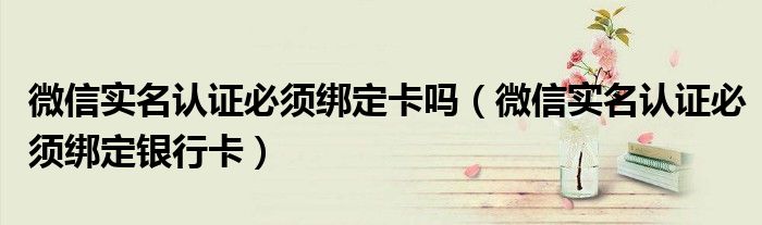 微信实名认证必须绑定卡吗(微信实名认证必须绑定银行卡)
