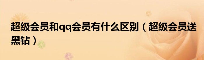超级会员和qq会员有什么区别(超级会员送黑钻)