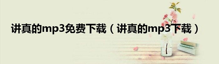 讲真的mp3免费下载(讲真的mp3下载)