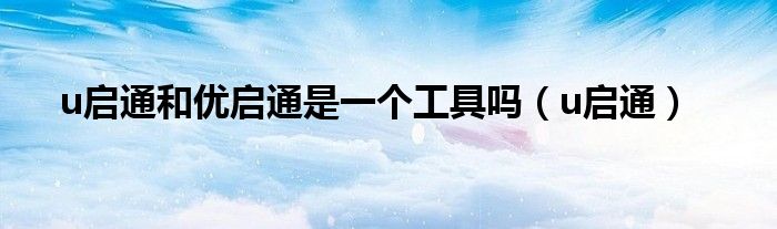 u启通和优启通是一个工具吗(u启通)