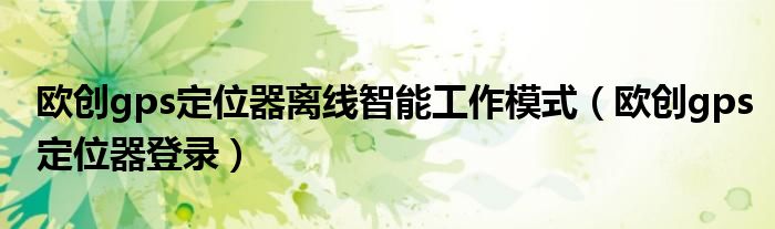 欧创gps定位器离线智能工作模式(欧创gps定位器登录)
