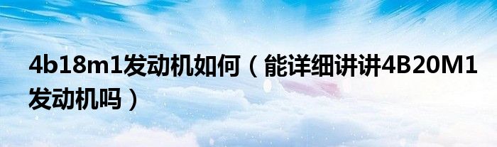 4b18m1发动机如何（能详细讲讲4B20M1发动机吗）