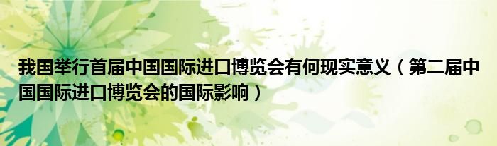 我国举行首届中国国际进口博览会有何现实意义(第二届中国国际进口博览会的国际影响)