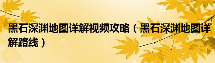黑石深渊地图详解视频攻略(黑石深渊地图详解路线)