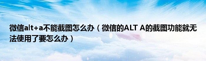 微信alt+a不能截图怎么办(微信的ALT A的截图功能就无法使用了要怎么办)