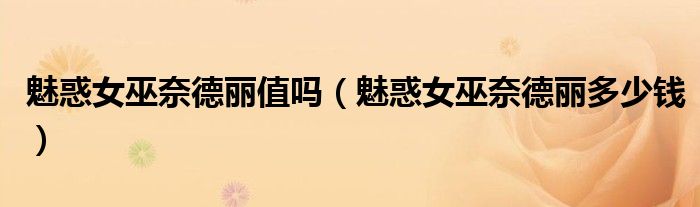 魅惑女巫奈德丽值吗(魅惑女巫奈德丽多少钱)