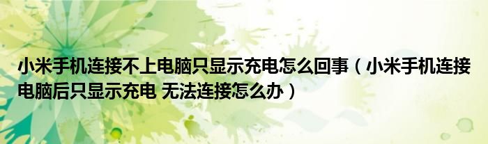 小米手机连接不上电脑只显示充电怎么回事(小米手机连接电脑后只显示充电 无法连接怎么办)