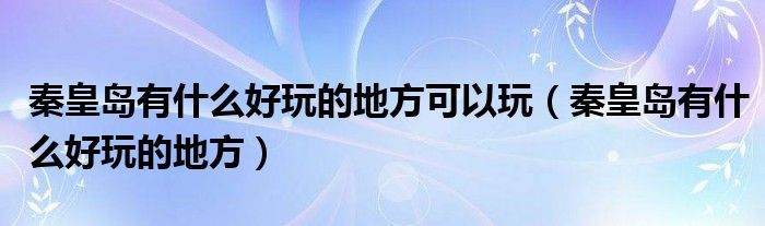 秦皇岛有什么好玩的地方可以玩(秦皇岛有什么好玩的地方)