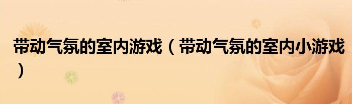 带动气氛的室内游戏(带动气氛的室内小游戏)