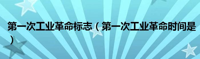 第一次工业革命标志(第一次工业革命时间是)