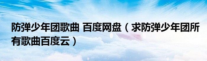 防弹少年团歌曲 百度网盘(求防弹少年团所有歌曲百度云)