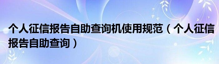 个人征信报告自助查询机使用规范(个人征信报告自助查询)