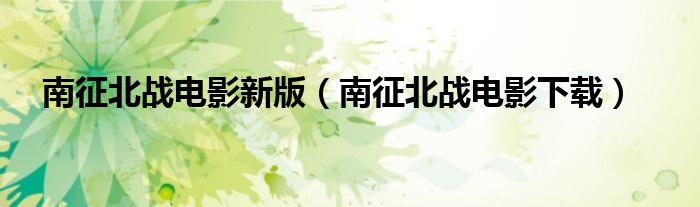 南征北战电影新版(南征北战电影下载)