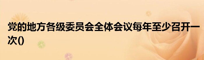 党的地方各级委员会全体会议每年至少召开一次()