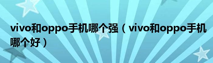 vivo和oppo手机哪个强(vivo和oppo手机哪个好)
