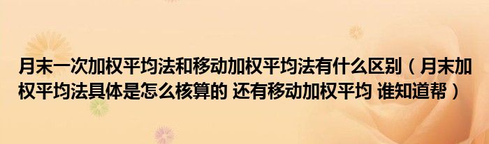月末一次加权平均法和移动加权平均法有什么区别(月末加权平均法具体是怎么核算的 还有移动加权平均 谁知道帮)