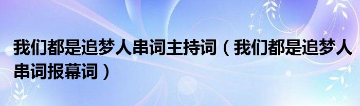 我们都是追梦人串词主持词(我们都是追梦人串词报幕词)
