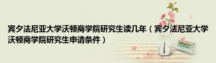 宾夕法尼亚大学沃顿商学院研究生读几年(宾夕法尼亚大学沃顿商学院研究生申请条件)