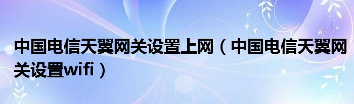 中国电信天翼网关设置上网(中国电信天翼网关设置wifi)