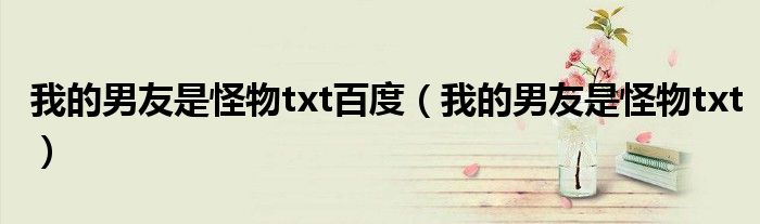 我的男友是怪物txt百度(我的男友是怪物txt)