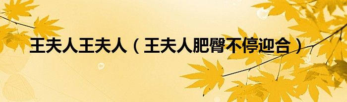 王夫人王夫人(王夫人肥臀不停迎合)
