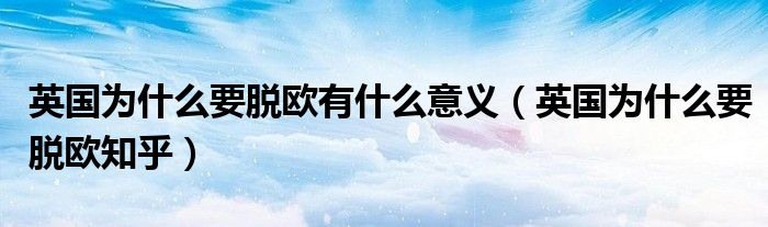 英国为什么要脱欧有什么意义(英国为什么要脱欧知乎)