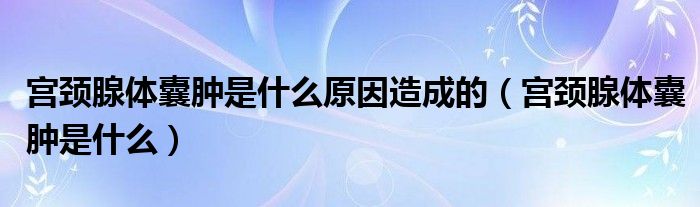 宫颈腺体囊肿是什么原因造成的(宫颈腺体囊肿是什么)