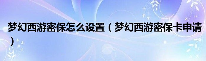 梦幻西游密保怎么设置(梦幻西游密保卡申请)