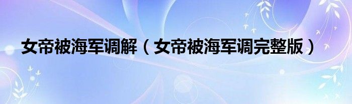 女帝被海军调解(女帝被海军调完整版)