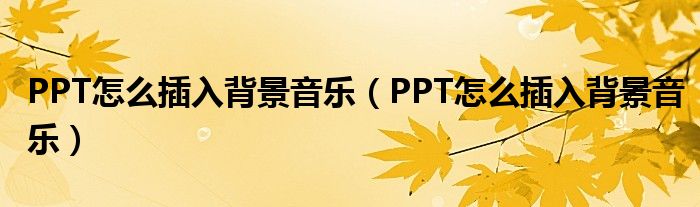 PPT怎么插入背景音乐(PPT怎么插入背景音乐)