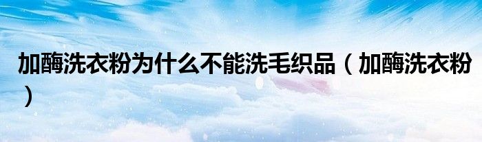 加酶洗衣粉为什么不能洗毛织品(加酶洗衣粉)