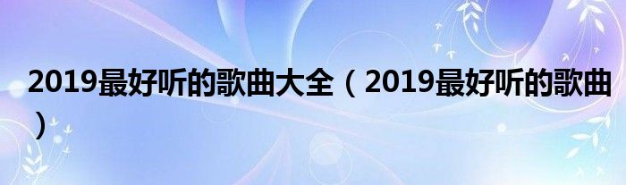 2019最好听的歌曲大全(2019最好听的歌曲)