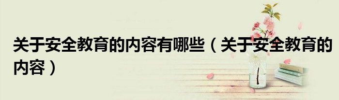 关于安全教育的内容有哪些（关于安全教育的内容）