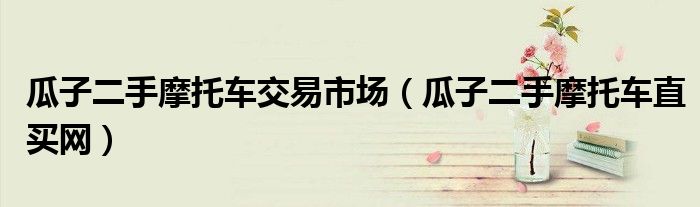 瓜子二手摩托车交易市场(瓜子二手摩托车直买网)