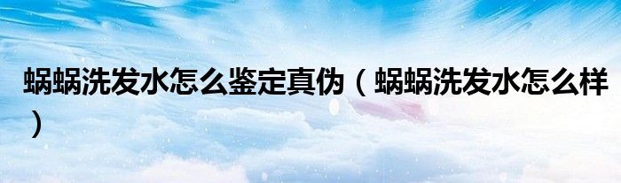蜗蜗洗发水怎么鉴定真伪(蜗蜗洗发水怎么样)