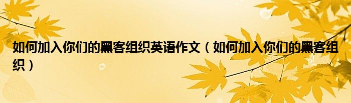 如何加入你们的黑客组织英语作文(如何加入你们的黑客组织)