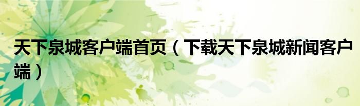 天下泉城客户端首页(下载天下泉城新闻客户端)
