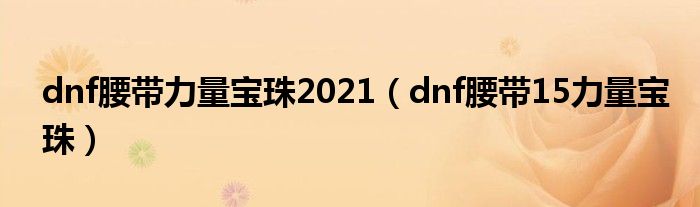 dnf腰带力量宝珠2021(dnf腰带15力量宝珠)