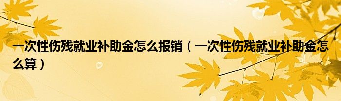 一次性伤残就业补助金怎么报销(一次性伤残就业补助金怎么算)