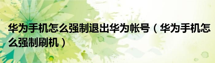 华为手机怎么强制退出华为帐号(华为手机怎么强制刷机)