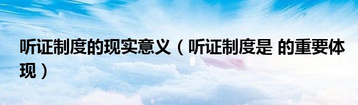 听证制度的现实意义(听证制度是 的重要体现)