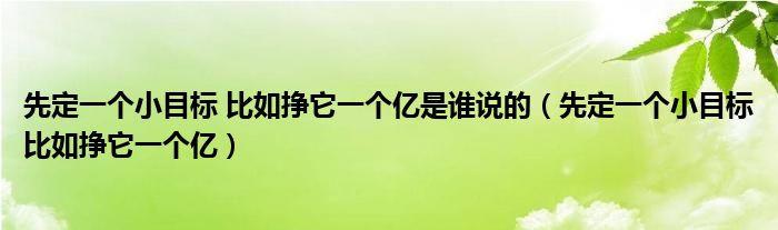 先定一个小目标 比如挣它一个亿是谁说的（先定一个小目标比如挣它一个亿）