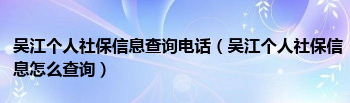 吴江个人社保信息查询电话(吴江个人社保信息怎么查询)