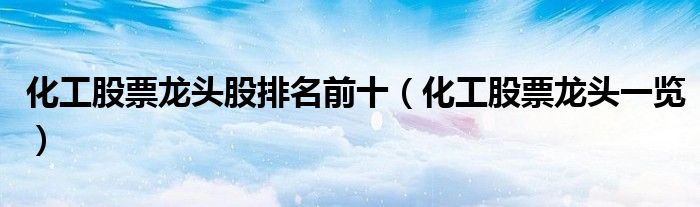 化工股票龙头股排名前十(化工股票龙头一览)